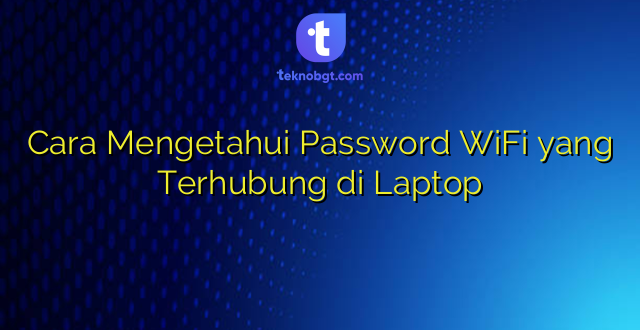 Cara Mengetahui Password WiFi yang Terhubung di Laptop