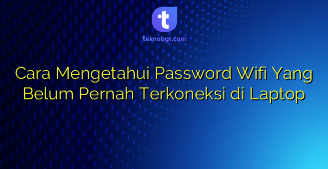 Cara Mengetahui Password Wifi Yang Belum Pernah Terkoneksi di Laptop