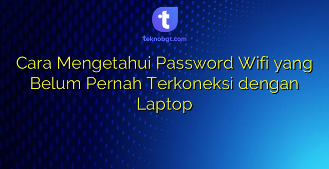 Cara Mengetahui Password Wifi yang Belum Pernah Terkoneksi dengan Laptop