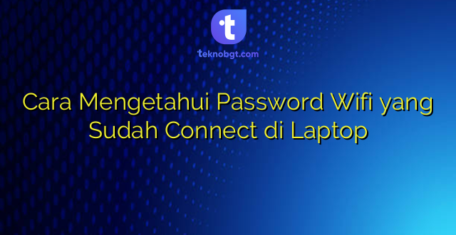 Cara Mengetahui Password Wifi yang Sudah Connect di Laptop