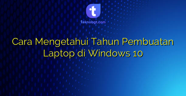 Cara Mengetahui Tahun Pembuatan Laptop di Windows 10