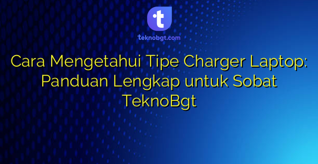 Cara Mengetahui Tipe Charger Laptop: Panduan Lengkap untuk Sobat TeknoBgt