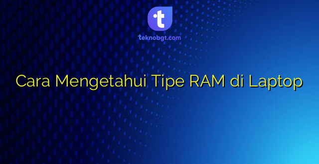 Cara Mengetahui Tipe RAM di Laptop