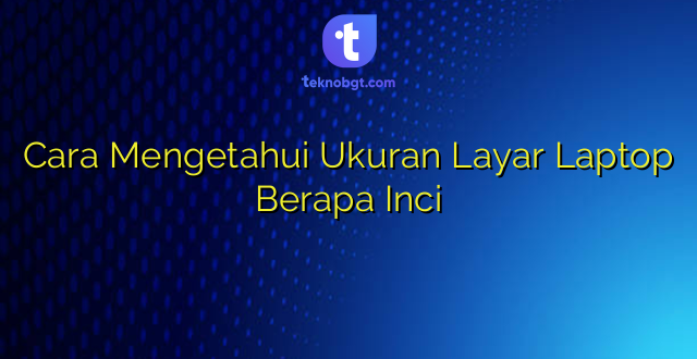 Cara Mengetahui Ukuran Layar Laptop Berapa Inci