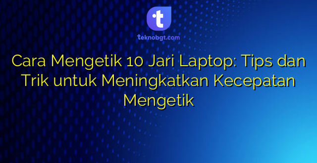 Cara Mengetik 10 Jari Laptop: Tips dan Trik untuk Meningkatkan Kecepatan Mengetik