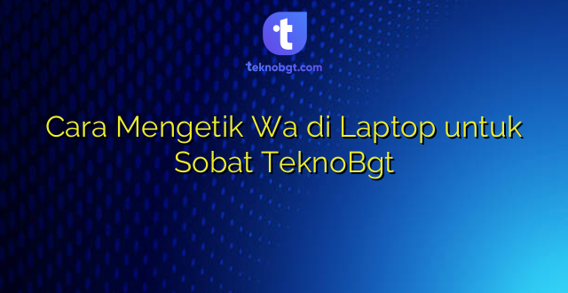 Cara Mengetik Wa di Laptop untuk Sobat TeknoBgt