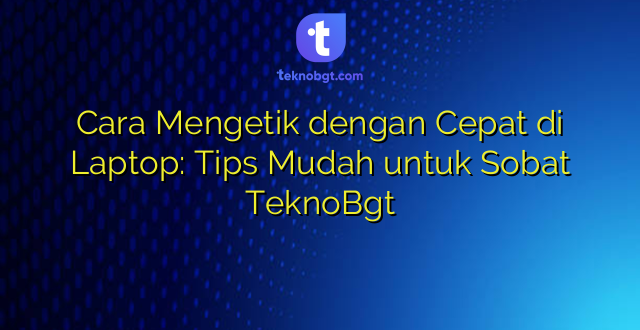 Cara Mengetik dengan Cepat di Laptop: Tips Mudah untuk Sobat TeknoBgt