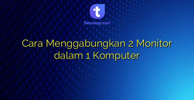 Cara Menggabungkan 2 Monitor dalam 1 Komputer