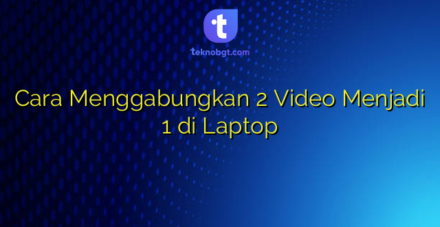 Cara Menggabungkan 2 Video Menjadi 1 di Laptop