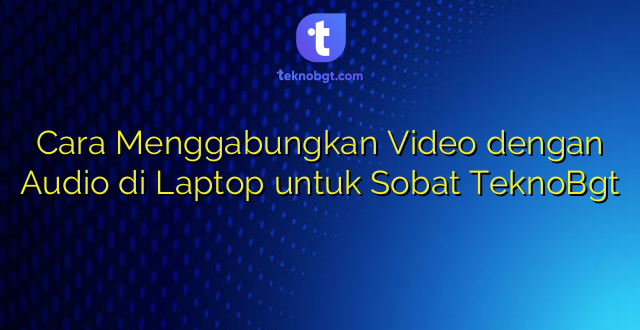 Cara Menggabungkan Video dengan Audio di Laptop untuk Sobat TeknoBgt