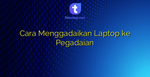 Cara Menggadaikan Laptop ke Pegadaian