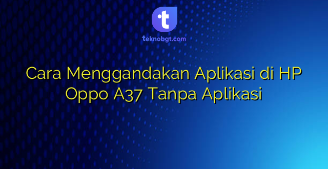 Cara Menggandakan Aplikasi di HP Oppo A37 Tanpa Aplikasi