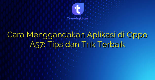 Cara Menggandakan Aplikasi di Oppo A57: Tips dan Trik Terbaik