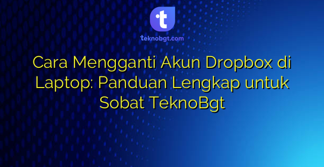 Cara Mengganti Akun Dropbox di Laptop: Panduan Lengkap untuk Sobat TeknoBgt