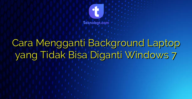 Cara Mengganti Background Laptop yang Tidak Bisa Diganti Windows 7