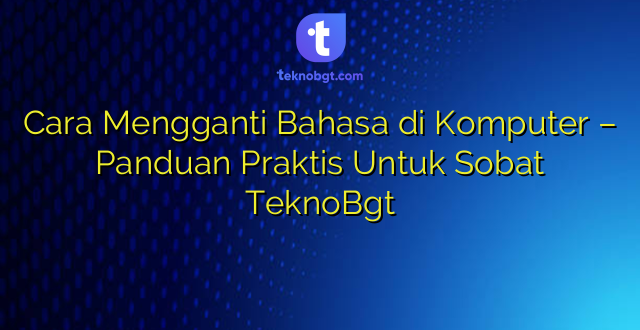 Cara Mengganti Bahasa di Komputer – Panduan Praktis Untuk Sobat TeknoBgt