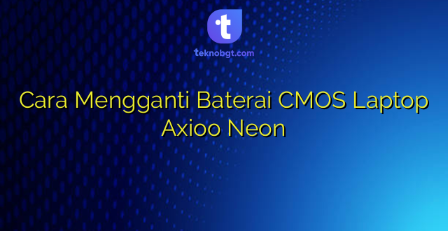 Cara Mengganti Baterai CMOS Laptop Axioo Neon