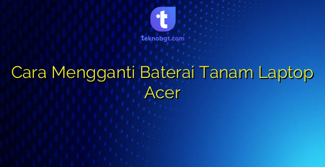Cara Mengganti Baterai Tanam Laptop Acer