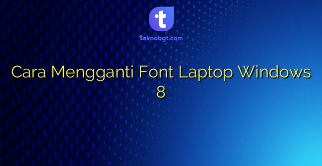 Cara Mengganti Font Laptop Windows 8