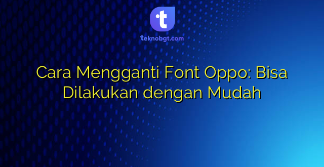 Cara Mengganti Font Oppo: Bisa Dilakukan dengan Mudah