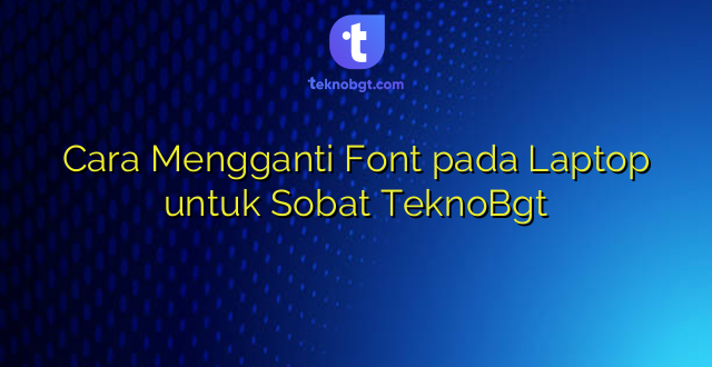 Cara Mengganti Font pada Laptop untuk Sobat TeknoBgt