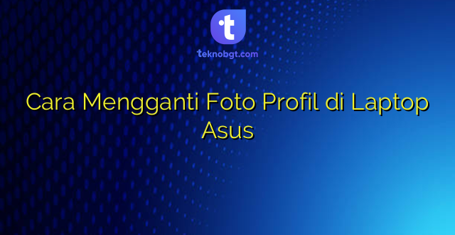 Cara Mengganti Foto Profil di Laptop Asus