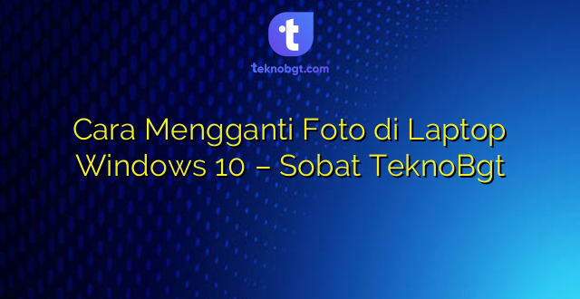 Cara Mengganti Foto di Laptop Windows 10 – Sobat TeknoBgt