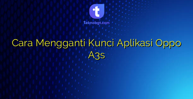 Cara Mengganti Kunci Aplikasi Oppo A3s
