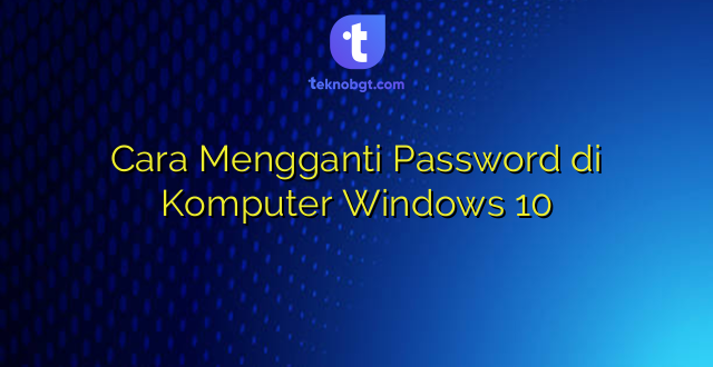 Cara Mengganti Password di Komputer Windows 10