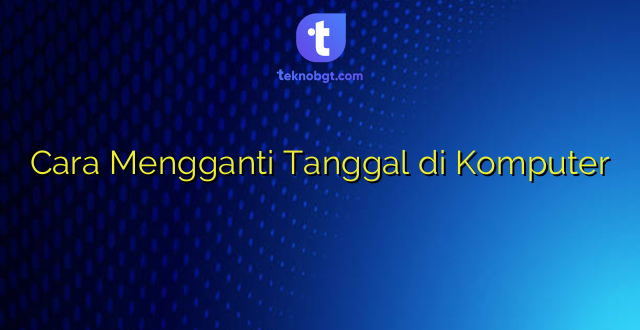 Cara Mengganti Tanggal di Komputer