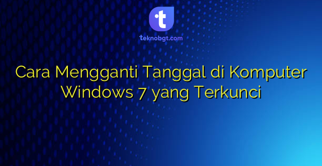 Cara Mengganti Tanggal di Komputer Windows 7 yang Terkunci
