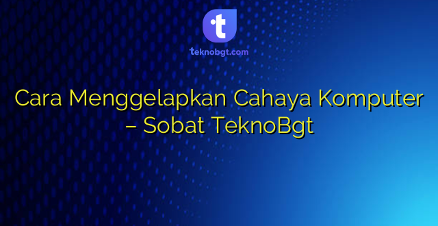 Cara Menggelapkan Cahaya Komputer – Sobat TeknoBgt