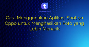 Cara Menggunakan Aplikasi Shot on Oppo untuk Menghasilkan Foto yang Lebih Menarik