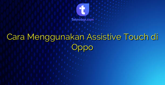 Cara Menggunakan Assistive Touch di Oppo