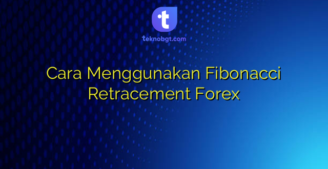 Cara Menggunakan Fibonacci Retracement Forex