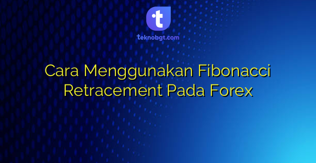 Cara Menggunakan Fibonacci Retracement Pada Forex