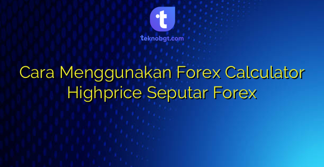Cara Menggunakan Forex Calculator Highprice Seputar Forex