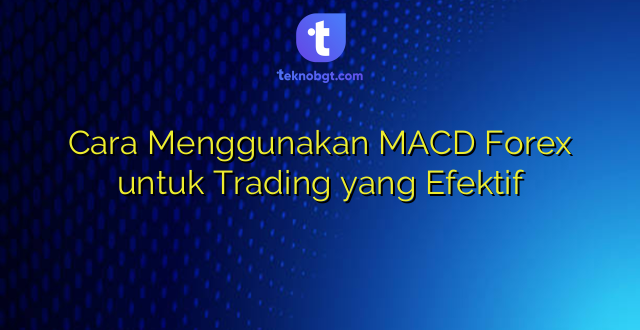 Cara Menggunakan MACD Forex untuk Trading yang Efektif