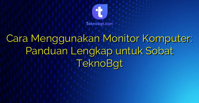 Cara Menggunakan Monitor Komputer: Panduan Lengkap untuk Sobat TeknoBgt