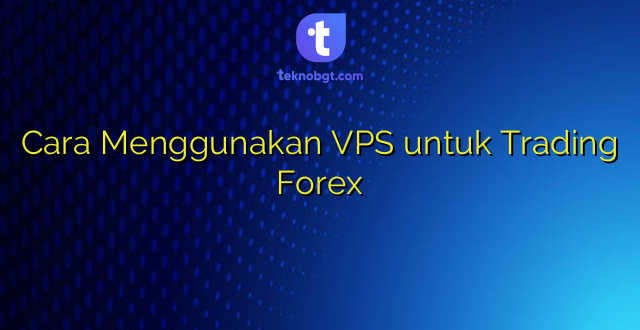 Cara Menggunakan VPS untuk Trading Forex