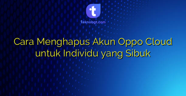 Cara Menghapus Akun Oppo Cloud untuk Individu yang Sibuk