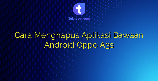 Cara Menghapus Aplikasi Bawaan Android Oppo A3s
