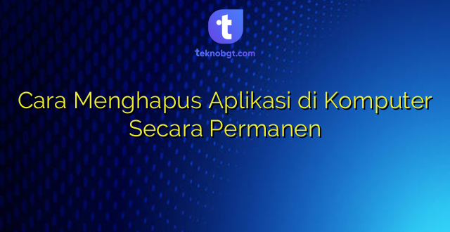 Cara Menghapus Aplikasi di Komputer Secara Permanen