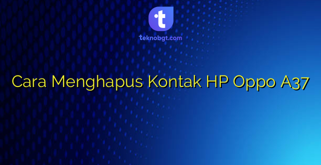 Cara Menghapus Kontak HP Oppo A37