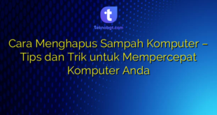 Cara Menghapus Sampah Komputer – Tips dan Trik untuk Mempercepat Komputer Anda