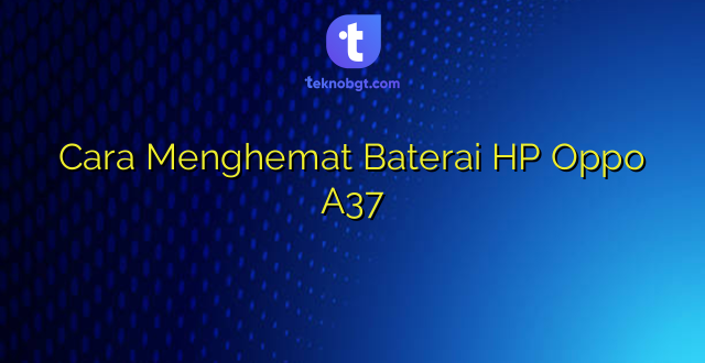 Cara Menghemat Baterai HP Oppo A37