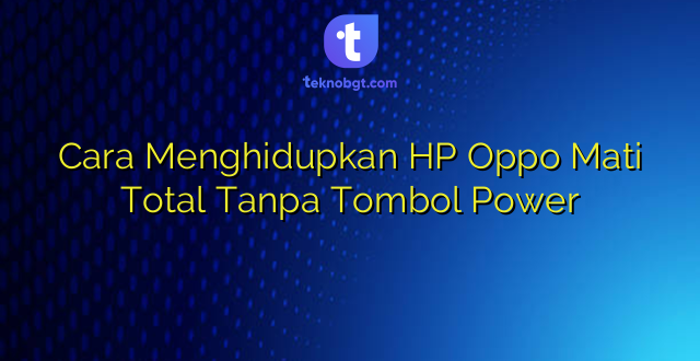 Cara Menghidupkan HP Oppo Mati Total Tanpa Tombol Power