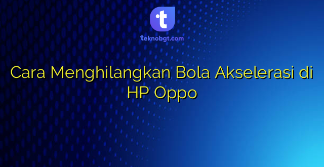 Cara Menghilangkan Bola Akselerasi di HP Oppo