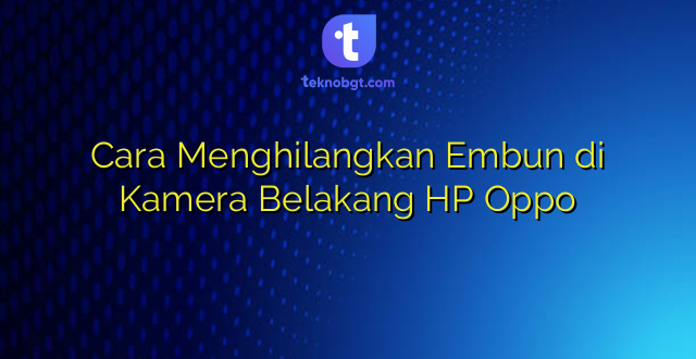 Cara Menghilangkan Embun di Kamera Belakang HP Oppo