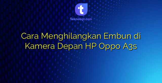 Cara Menghilangkan Embun di Kamera Depan HP Oppo A3s
